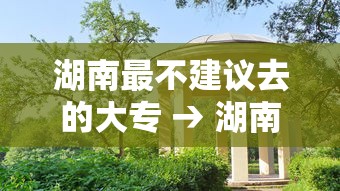 湖南最不建议去的大专 → 湖南最厉害三个大专 湖南最不建议去的大专 → 湖南最厉害三个大专