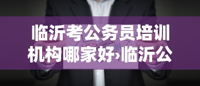 临沂考公务员培训机构哪家好›临沂公务员培训机构排名
