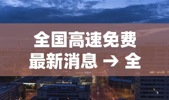 全国高速免费最新消息 → 全国高速免费是真的么 全国高速免费最新消息 → 全国高速免费是真的么