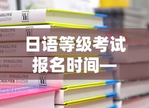 日语等级考试报名时间—(日语等级考试报名时间n3)