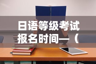 日语等级考试报名时间—(日语等级考试报名时间n3) 日语等级考试报名时间—(日语等级考试报名时间n3)