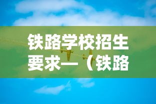 铁路学校招生要求—(铁路学校招生要求多少分) 铁路学校招生要求—(铁路学校招生要求多少分)