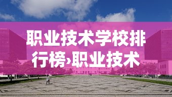 职业技术学校排行榜›职业技术学校排行榜前100 职业技术学校排行榜›职业技术学校排行榜前100