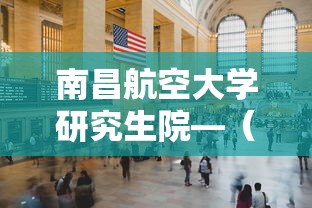 南昌航空大学研究生院—（南昌航空大学研究生院仪器科学）