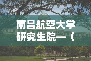 南昌航空大学研究生院—（南昌航空大学研究生院仪器科学）