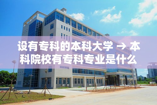 设有专科的本科大学 → 本科院校有专科专业是什么意思 设有专科的本科大学 → 本科院校有专科专业是什么意思
