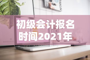 初级会计报名时间2021年报名入口 → 初级会计报名官网入口2026考试时间 初级会计报名时间2021年报名入口 → 初级会计报名官网入口2026考试时间