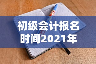 初级会计报名时间2021年报名入口 → 初级会计报名官网入口2026考试时间 初级会计报名时间2021年报名入口 → 初级会计报名官网入口2026考试时间