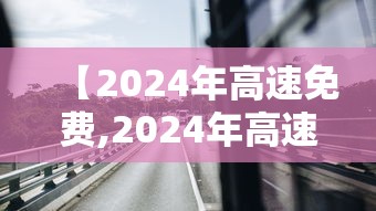 【2024年高速免费,2024年高速公路免费日】