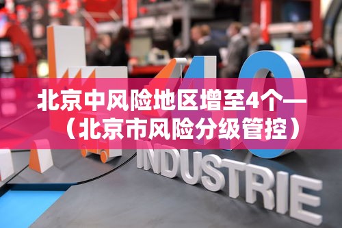 北京中风险地区增至4个—(北京市风险分级管控) 北京中风险地区增至4个—(北京市风险分级管控)