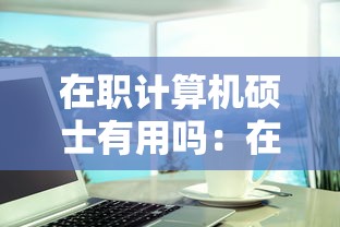 在职计算机硕士有用吗:在职研究生 计算机专业 在职计算机硕士有用吗:在职研究生 计算机专业