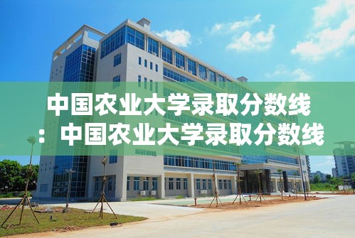 中国农业大学录取分数线:中国农业大学录取分数线2026 中国农业大学录取分数线:中国农业大学录取分数线2026
