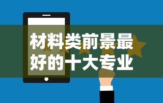 材料类前景最好的十大专业：材料类最吃香的三个专业