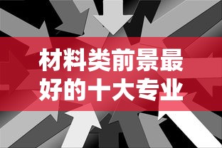 材料类前景最好的十大专业：材料类最吃香的三个专业
