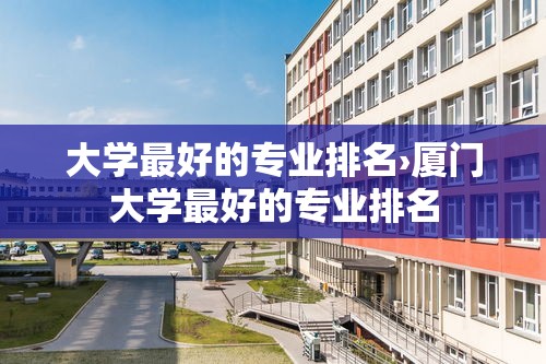 大学最好的专业排名›厦门大学最好的专业排名 大学最好的专业排名›厦门大学最好的专业排名