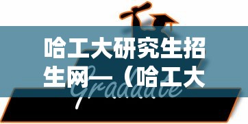 哈工大研究生招生网—(哈工大研究生招生网拟录取名单) 哈工大研究生招生网—(哈工大研究生招生网拟录取名单)