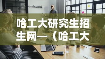 哈工大研究生招生网—（哈工大研究生招生网拟录取名单）