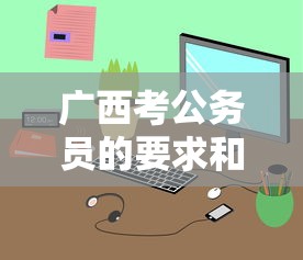 广西考公务员的要求和条件 → 广西公务员考试条件