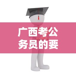 广西考公务员的要求和条件 → 广西公务员考试条件 广西考公务员的要求和条件 → 广西公务员考试条件