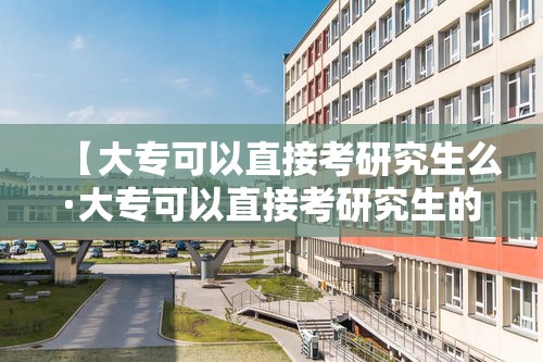 【大专可以直接考研究生么·大专可以直接考研究生的条件】