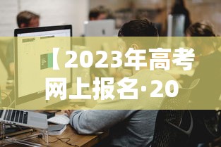 【2023年高考网上报名·2023年普通高考报名】 【2023年高考网上报名·2023年普通高考报名】