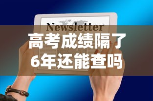 高考成绩隔了6年还能查吗›几年前高考成绩怎么查询
