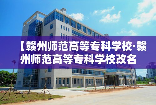 【赣州师范高等专科学校·赣州师范高等专科学校改名了吗】