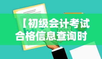 【初级会计考试合格信息查询时间·初级会计证合格单查询】 【初级会计考试合格信息查询时间·初级会计证合格单查询】