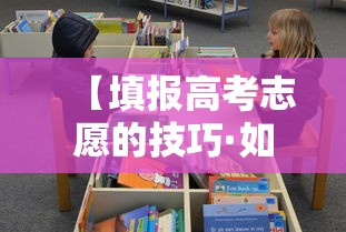 【填报高考志愿的技巧·如何进行高考志愿的填报】 【填报高考志愿的技巧·如何进行高考志愿的填报】