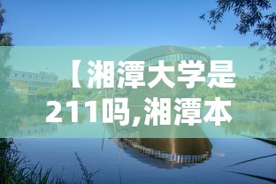 【湘潭大学是211吗,湘潭本科院校有哪些】 【湘潭大学是211吗,湘潭本科院校有哪些】