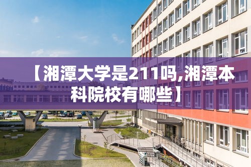 【湘潭大学是211吗,湘潭本科院校有哪些】 【湘潭大学是211吗,湘潭本科院校有哪些】