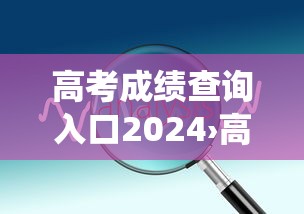 高考成绩查询入口2024›高考成绩查询系统入口