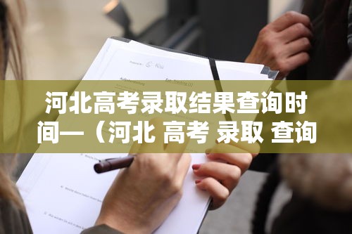 河北高考录取结果查询时间—（河北 高考 录取 查询）