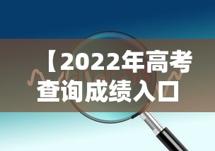 【2022年高考查询成绩入口·2022年高考查询成绩入口在哪里】