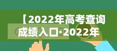 【2022年高考查询成绩入口·2022年高考查询成绩入口在哪里】 【2022年高考查询成绩入口·2022年高考查询成绩入口在哪里】