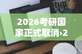2026考研国家正式取消›2026考研取消学硕了吗 2026考研国家正式取消›2026考研取消学硕了吗