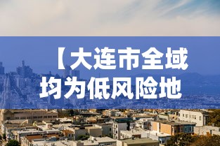 【大连市全域均为低风险地区,大连市区风大吗】 【大连市全域均为低风险地区,大连市区风大吗】