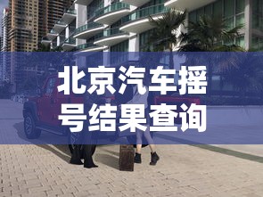 北京汽车摇号结果查询 → 北京小车摇号查询网站官网入口