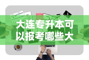 大连专升本可以报考哪些大学:大连口碑最好的专升本 大连专升本可以报考哪些大学:大连口碑最好的专升本