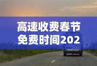 高速收费春节免费时间2024—（2020春节高速免费时间表官网）