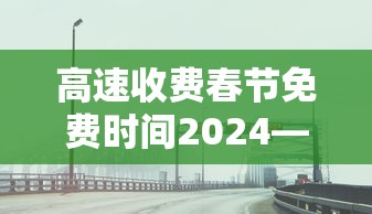 高速收费春节免费时间2024—（2020春节高速免费时间表官网）