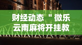 财经动态 ＂微乐云南麻将开挂教程”2025开挂教程步骤