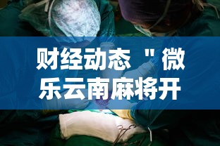 财经动态 ＂微乐云南麻将开挂教程”2025开挂教程步骤