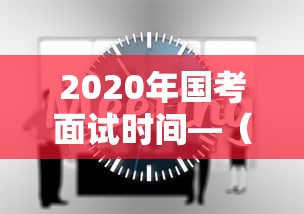 2020年国考面试时间—（2020年公务员国考面试时间）