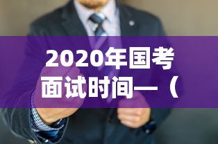 2020年国考面试时间—（2020年公务员国考面试时间）