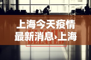 上海今天疫情最新消息›上海今天疫情最新情况 上海今天疫情最新消息›上海今天疫情最新情况