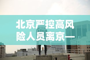 北京严控高风险人员离京—(高峰期进北京怎么处罚) 北京严控高风险人员离京—(高峰期进北京怎么处罚)