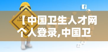 【中国卫生人才网个人登录,中国卫生人才网 入官网】 【中国卫生人才网个人登录,中国卫生人才网 入官网】