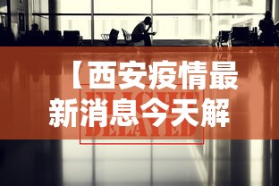 【西安疫情最新消息今天解封·西安疫情最新动态】 【西安疫情最新消息今天解封·西安疫情最新动态】