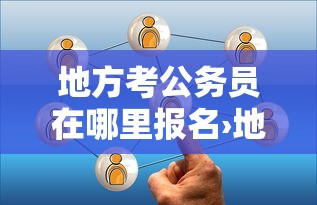 地方考公务员在哪里报名›地方考公考编都在哪里报名啊 地方考公务员在哪里报名›地方考公考编都在哪里报名啊